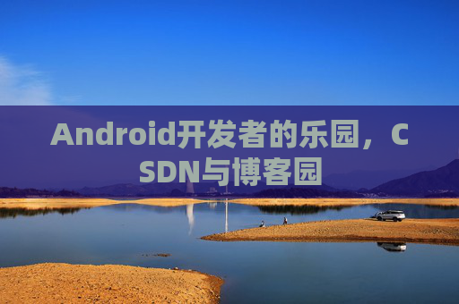 Android开发者的乐园，CSDN与博客园